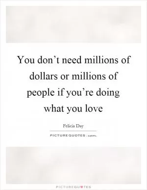You don’t need millions of dollars or millions of people if you’re doing what you love Picture Quote #1