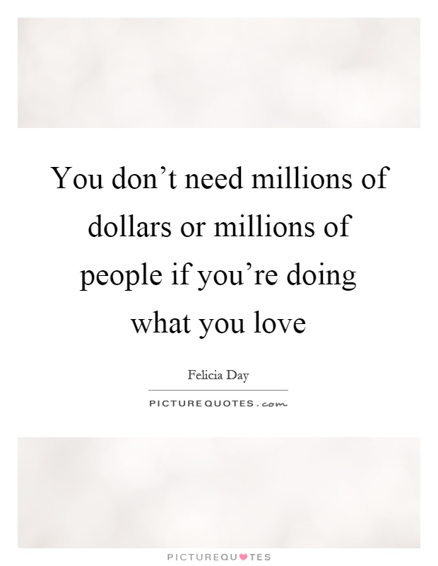 You don't need millions of dollars or millions of people if you're doing what you love Picture Quote #1
