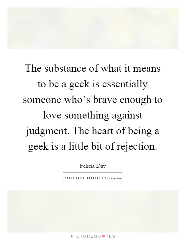 The substance of what it means to be a geek is essentially someone who's brave enough to love something against judgment. The heart of being a geek is a little bit of rejection Picture Quote #1