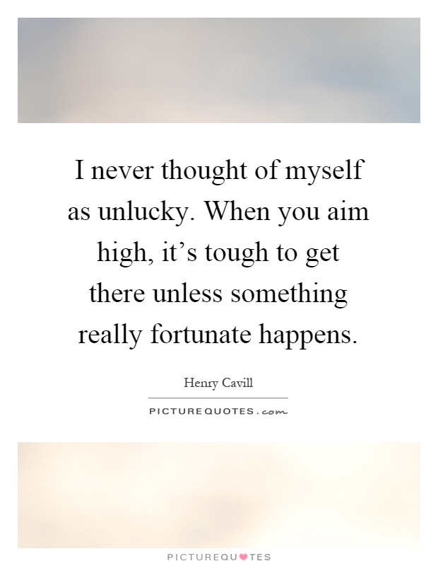 I never thought of myself as unlucky. When you aim high, it's tough to get there unless something really fortunate happens Picture Quote #1