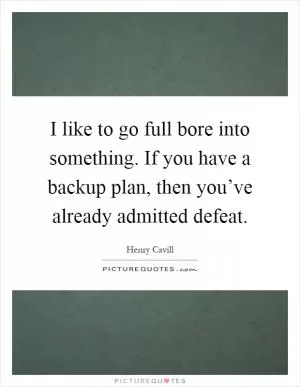 I like to go full bore into something. If you have a backup plan, then you’ve already admitted defeat Picture Quote #1