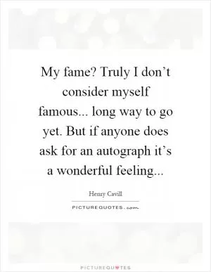 My fame? Truly I don’t consider myself famous... long way to go yet. But if anyone does ask for an autograph it’s a wonderful feeling Picture Quote #1