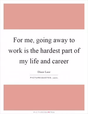 For me, going away to work is the hardest part of my life and career Picture Quote #1