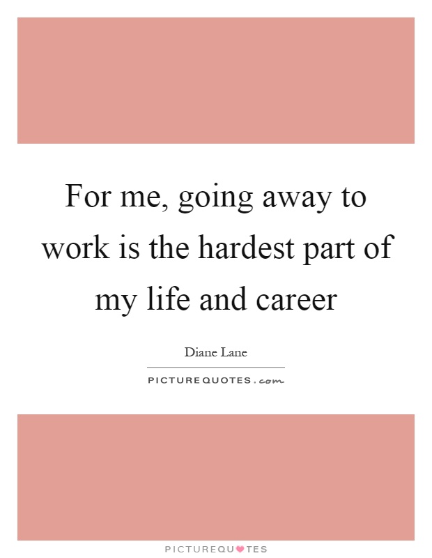 For me, going away to work is the hardest part of my life and career Picture Quote #1