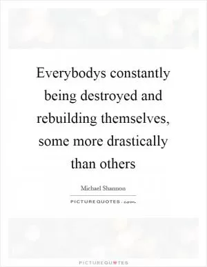 Everybodys constantly being destroyed and rebuilding themselves, some more drastically than others Picture Quote #1