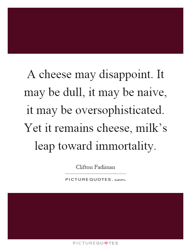 A cheese may disappoint. It may be dull, it may be naive, it may be oversophisticated. Yet it remains cheese, milk's leap toward immortality Picture Quote #1