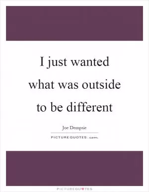 I just wanted what was outside to be different Picture Quote #1