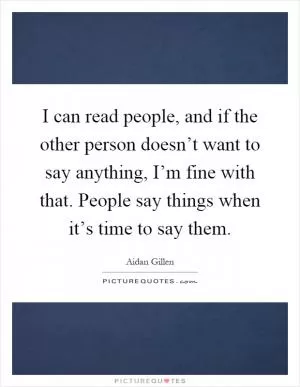 I can read people, and if the other person doesn’t want to say anything, I’m fine with that. People say things when it’s time to say them Picture Quote #1