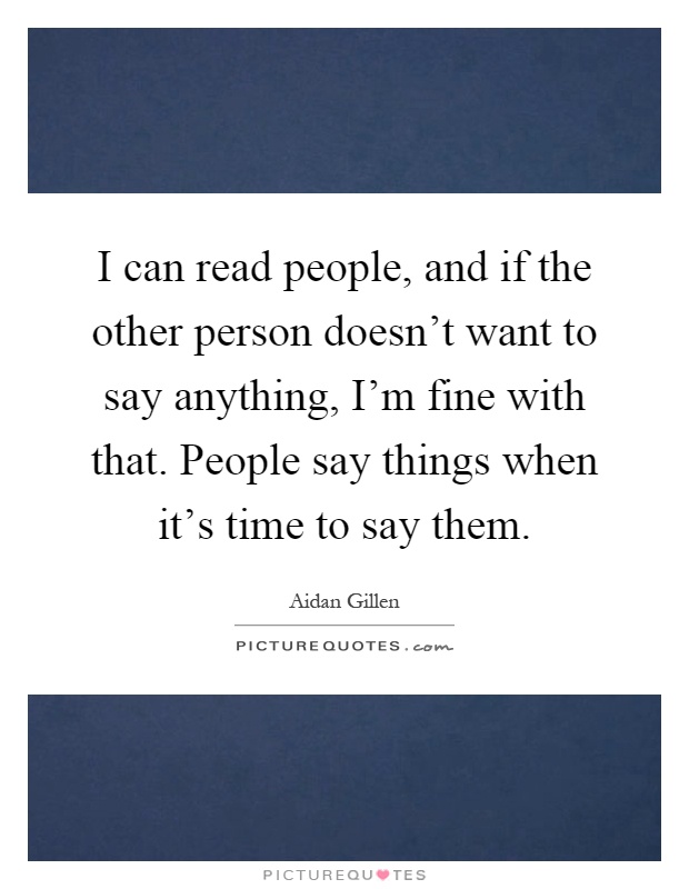 I can read people, and if the other person doesn't want to say anything, I'm fine with that. People say things when it's time to say them Picture Quote #1