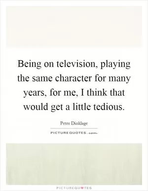 Being on television, playing the same character for many years, for me, I think that would get a little tedious Picture Quote #1