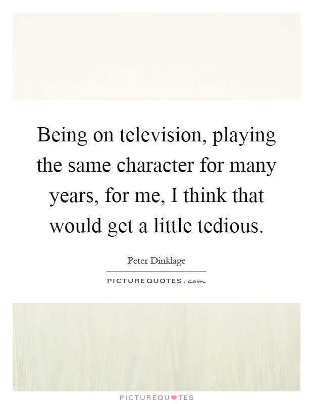 Being on television, playing the same character for many years, for me, I think that would get a little tedious Picture Quote #1