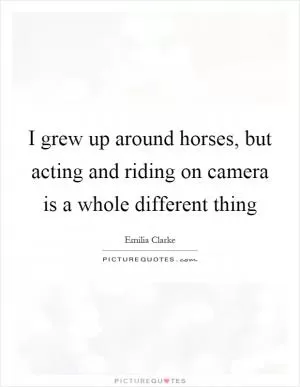 I grew up around horses, but acting and riding on camera is a whole different thing Picture Quote #1