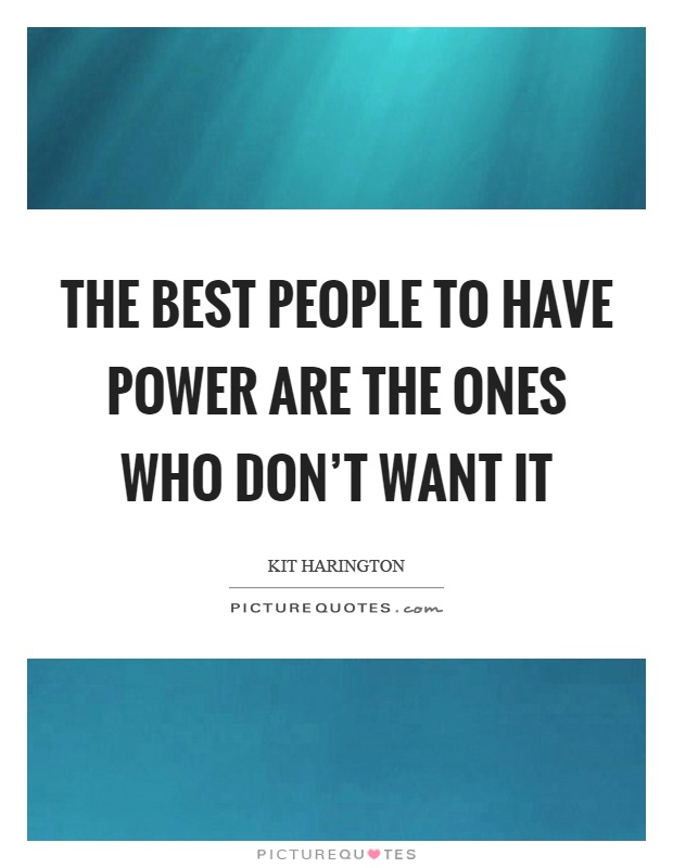 The best people to have power are the ones who don't want it Picture Quote #1