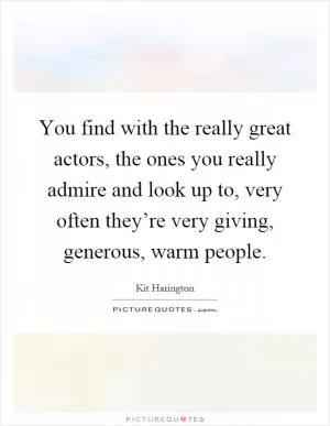 You find with the really great actors, the ones you really admire and look up to, very often they’re very giving, generous, warm people Picture Quote #1
