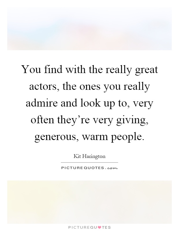 You find with the really great actors, the ones you really admire and look up to, very often they're very giving, generous, warm people Picture Quote #1