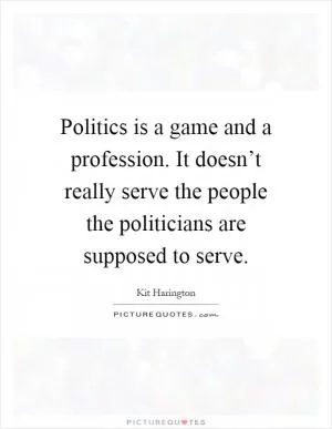 Politics is a game and a profession. It doesn’t really serve the people the politicians are supposed to serve Picture Quote #1