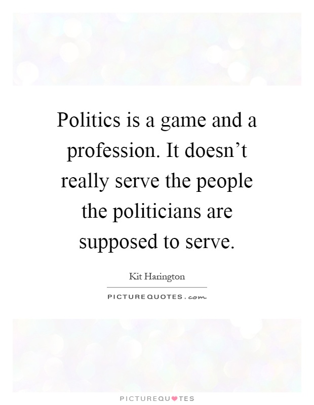 Politics is a game and a profession. It doesn't really serve the people the politicians are supposed to serve Picture Quote #1