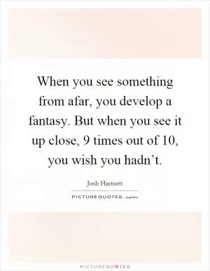 When you see something from afar, you develop a fantasy. But when you see it up close, 9 times out of 10, you wish you hadn’t Picture Quote #1