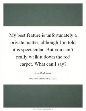 My best feature is unfortunately a private matter, although I’m told it is spectacular. But you can’t really walk it down the red carpet. What can I say? Picture Quote #1