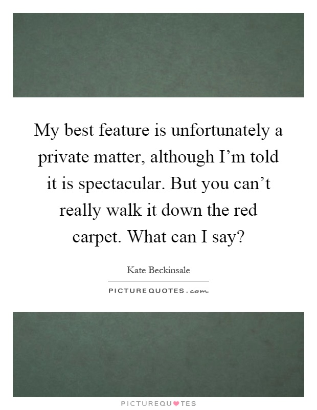 My best feature is unfortunately a private matter, although I'm told it is spectacular. But you can't really walk it down the red carpet. What can I say? Picture Quote #1