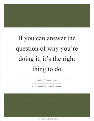 If you can answer the question of why you’re doing it, it’s the right thing to do Picture Quote #1