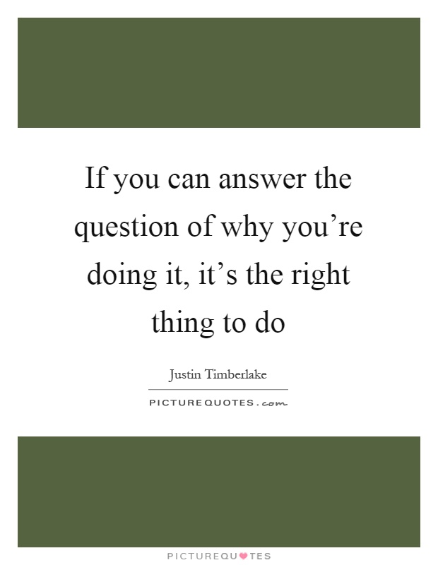 If you can answer the question of why you're doing it, it's the right thing to do Picture Quote #1