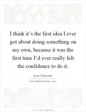 I think it’s the first idea I ever got about doing something on my own, because it was the first time I’d ever really felt the confidence to do it Picture Quote #1