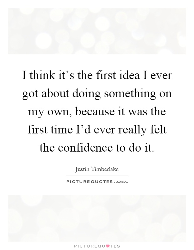 I think it's the first idea I ever got about doing something on my own, because it was the first time I'd ever really felt the confidence to do it Picture Quote #1