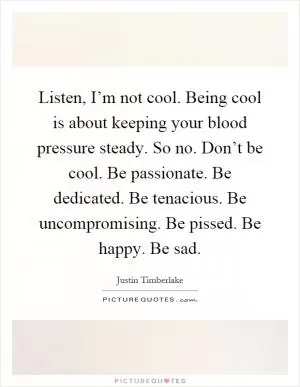 Listen, I’m not cool. Being cool is about keeping your blood pressure steady. So no. Don’t be cool. Be passionate. Be dedicated. Be tenacious. Be uncompromising. Be pissed. Be happy. Be sad Picture Quote #1