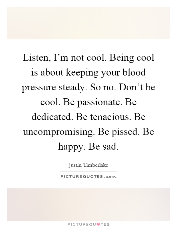 Listen, I'm not cool. Being cool is about keeping your blood pressure steady. So no. Don't be cool. Be passionate. Be dedicated. Be tenacious. Be uncompromising. Be pissed. Be happy. Be sad Picture Quote #1