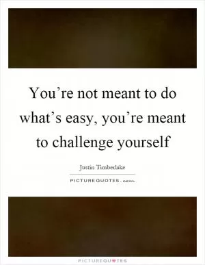You’re not meant to do what’s easy, you’re meant to challenge yourself Picture Quote #1