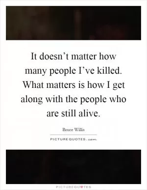 It doesn’t matter how many people I’ve killed. What matters is how I get along with the people who are still alive Picture Quote #1