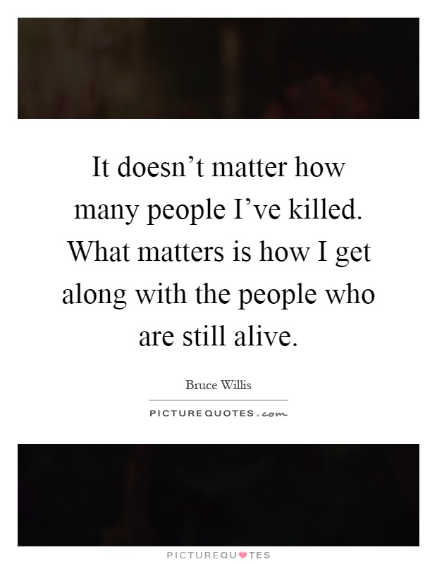 It doesn't matter how many people I've killed. What matters is how I get along with the people who are still alive Picture Quote #1