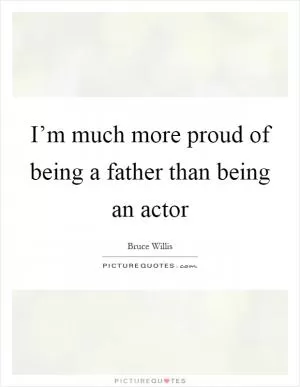 I’m much more proud of being a father than being an actor Picture Quote #1
