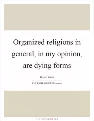 Organized religions in general, in my opinion, are dying forms Picture Quote #1