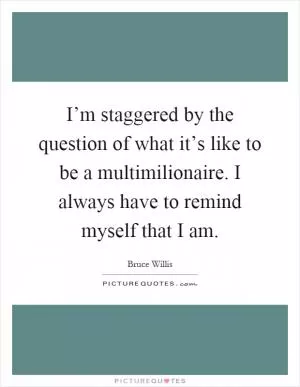 I’m staggered by the question of what it’s like to be a multimilionaire. I always have to remind myself that I am Picture Quote #1