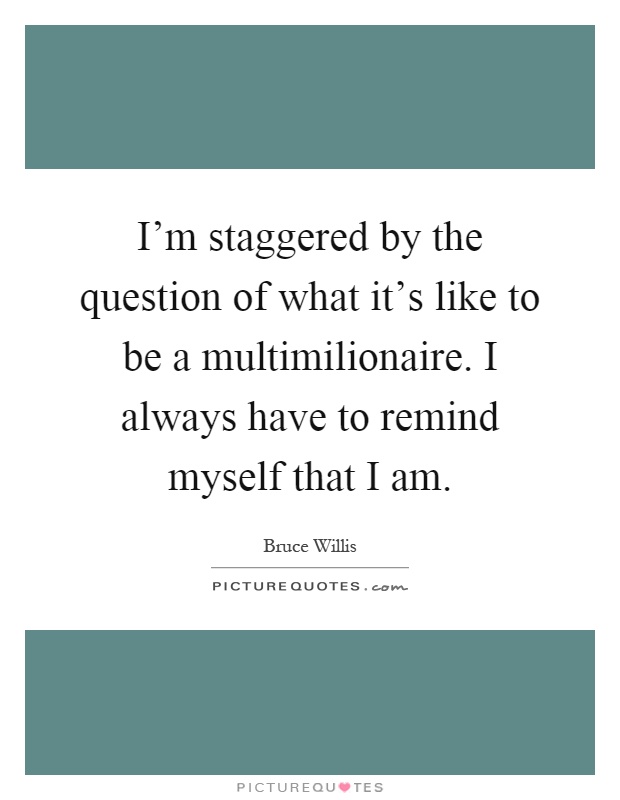 I'm staggered by the question of what it's like to be a multimilionaire. I always have to remind myself that I am Picture Quote #1
