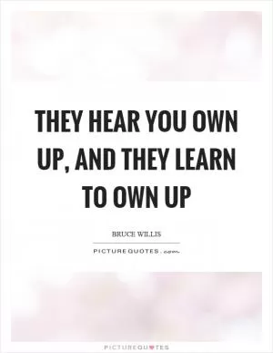 They hear you own up, and they learn to own up Picture Quote #1