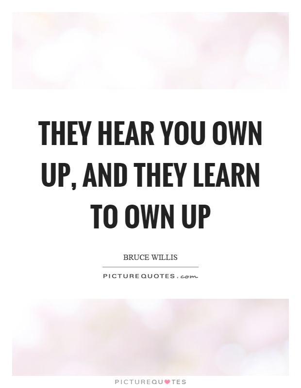 They hear you own up, and they learn to own up Picture Quote #1