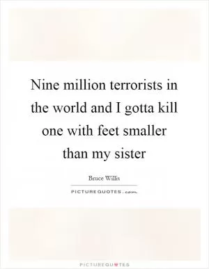 Nine million terrorists in the world and I gotta kill one with feet smaller than my sister Picture Quote #1