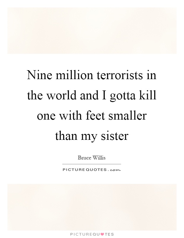 Nine million terrorists in the world and I gotta kill one with feet smaller than my sister Picture Quote #1