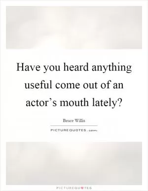 Have you heard anything useful come out of an actor’s mouth lately? Picture Quote #1