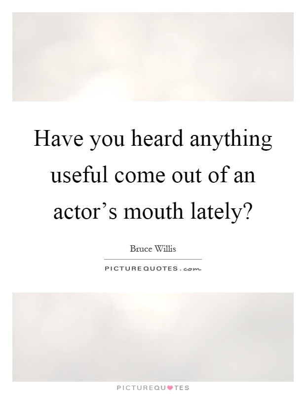 Have you heard anything useful come out of an actor's mouth lately? Picture Quote #1