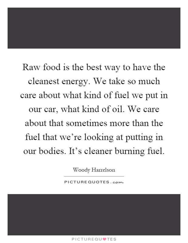 Raw food is the best way to have the cleanest energy. We take so much care about what kind of fuel we put in our car, what kind of oil. We care about that sometimes more than the fuel that we're looking at putting in our bodies. It's cleaner burning fuel Picture Quote #1
