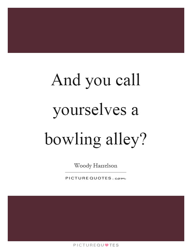 And you call yourselves a bowling alley? Picture Quote #1