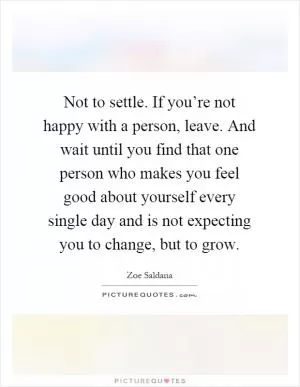 Not to settle. If you’re not happy with a person, leave. And wait until you find that one person who makes you feel good about yourself every single day and is not expecting you to change, but to grow Picture Quote #1