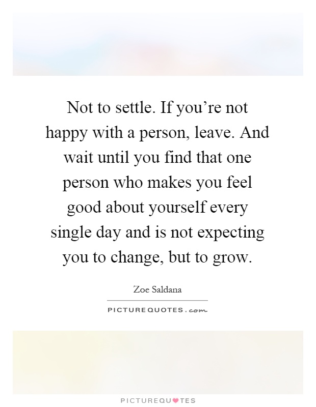 Not to settle. If you're not happy with a person, leave. And wait until you find that one person who makes you feel good about yourself every single day and is not expecting you to change, but to grow Picture Quote #1