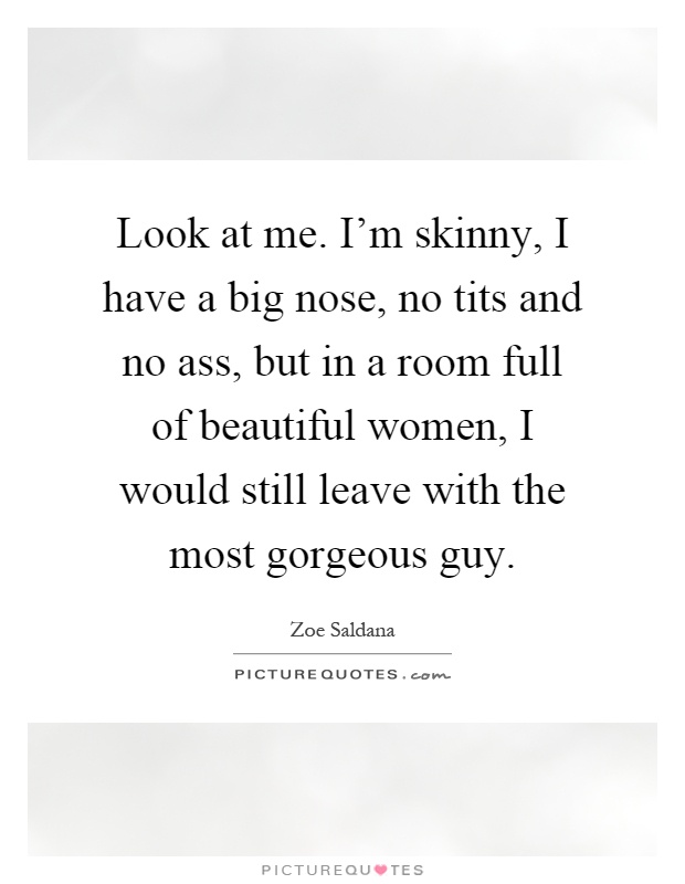 Look at me. I'm skinny, I have a big nose, no tits and no ass, but in a room full of beautiful women, I would still leave with the most gorgeous guy Picture Quote #1