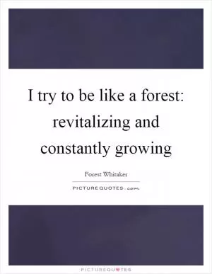 I try to be like a forest: revitalizing and constantly growing Picture Quote #1