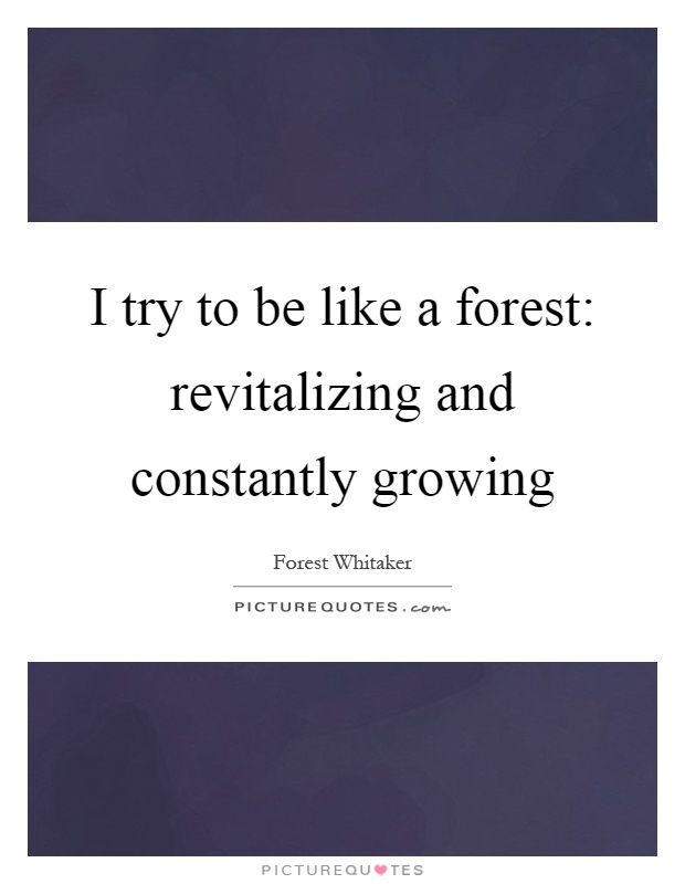 I try to be like a forest: revitalizing and constantly growing Picture Quote #1